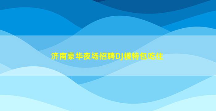 济南豪华夜场招聘DJ模特包吃住