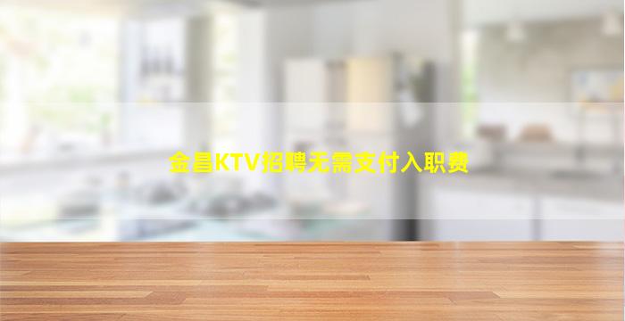 金昌KTV招聘无需支付入职费